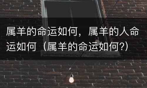 属羊的命运如何，属羊的人命运如何（属羊的命运如何?）