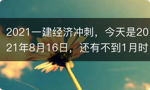 2021一建经济冲刺，今天是2021年8月16日，还有不到1月时间，就