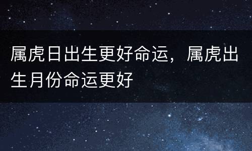 属虎日出生更好命运，属虎出生月份命运更好