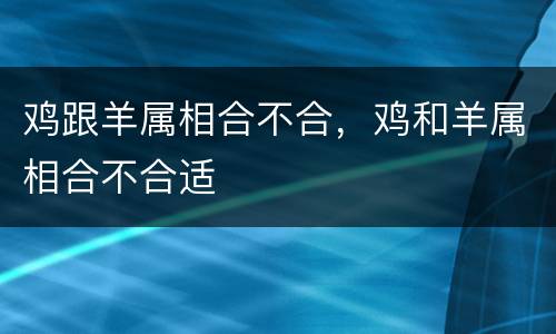 鸡跟羊属相合不合，鸡和羊属相合不合适