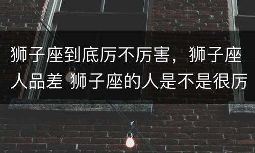 狮子座到底厉不厉害，狮子座人品差 狮子座的人是不是很厉害