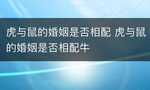 虎与鼠的婚姻是否相配 虎与鼠的婚姻是否相配牛