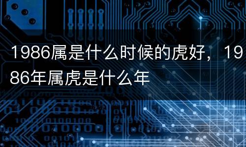 1986属是什么时候的虎好，1986年属虎是什么年