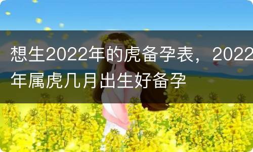 想生2022年的虎备孕表，2022年属虎几月出生好备孕