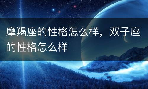 摩羯座的性格怎么样，双子座的性格怎么样