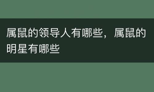 属鼠的领导人有哪些，属鼠的明星有哪些