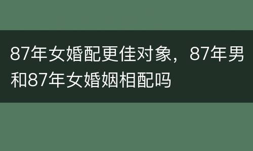 87年女婚配更佳对象，87年男和87年女婚姻相配吗