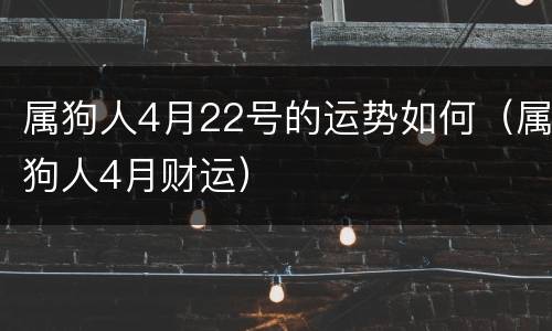 属狗人4月22号的运势如何（属狗人4月财运）