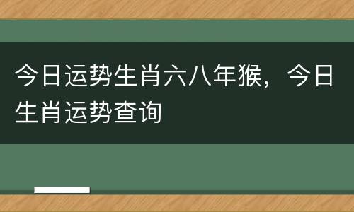 今日运势生肖六八年猴，今日生肖运势查询