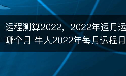 运程测算2022，2022年运月运哪个月 牛人2022年每月运程月运程