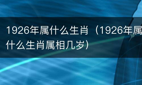 1926年属什么生肖（1926年属什么生肖属相几岁）