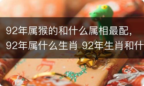 92年属猴的和什么属相最配，92年属什么生肖 92年生肖和什
