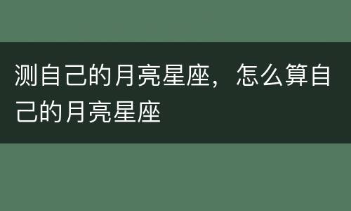 测自己的月亮星座，怎么算自己的月亮星座