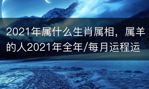2021年属什么生肖属相，属羊的人2021年全年/每月运程运