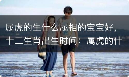 属虎的生什么属相的宝宝好，十二生肖出生时间：属虎的什么时辰出