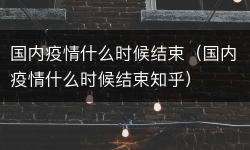 国内疫情什么时候结束（国内疫情什么时候结束知乎）