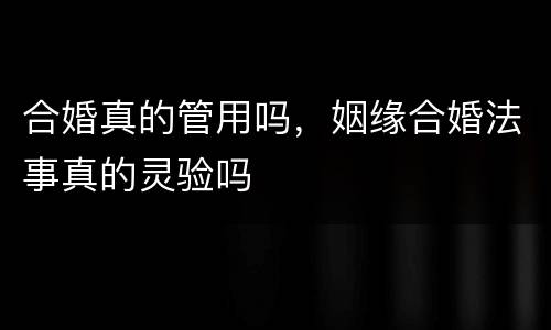 合婚真的管用吗，姻缘合婚法事真的灵验吗