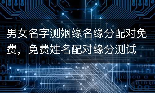 男女名字测姻缘名缘分配对免费，免费姓名配对缘分测试