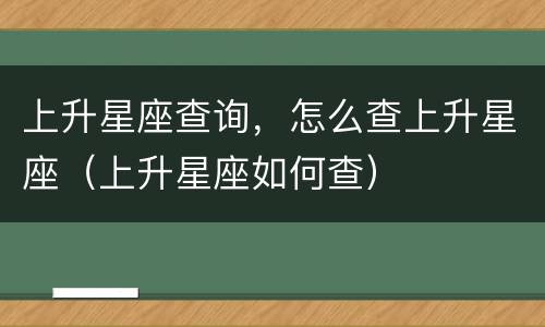 上升星座查询，怎么查上升星座（上升星座如何查）