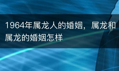 1964年属龙人的婚姻，属龙和属龙的婚姻怎样