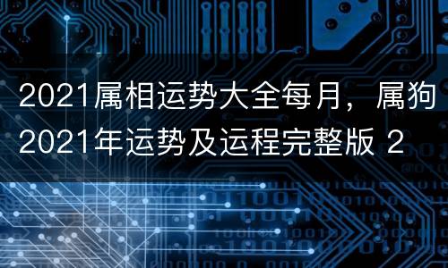 2021属相运势大全每月，属狗2021年运势及运程完整版 2