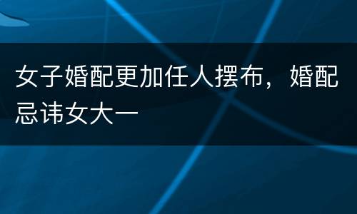 女子婚配更加任人摆布，婚配忌讳女大一