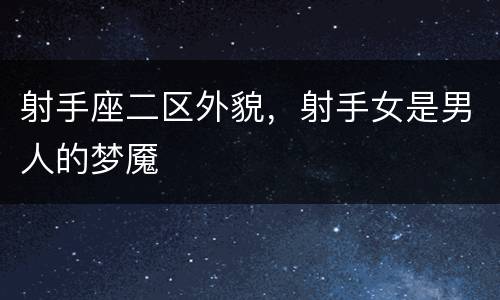 射手座二区外貌，射手女是男人的梦魇
