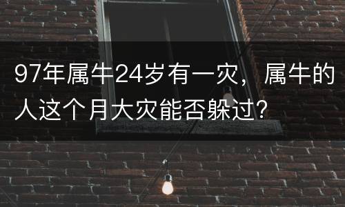 97年属牛24岁有一灾，属牛的人这个月大灾能否躲过?