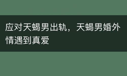 应对天蝎男出轨，天蝎男婚外情遇到真爱