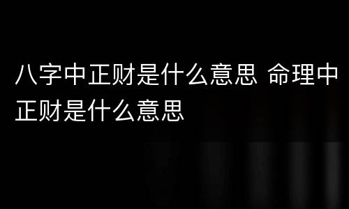 八字中正财是什么意思 命理中正财是什么意思