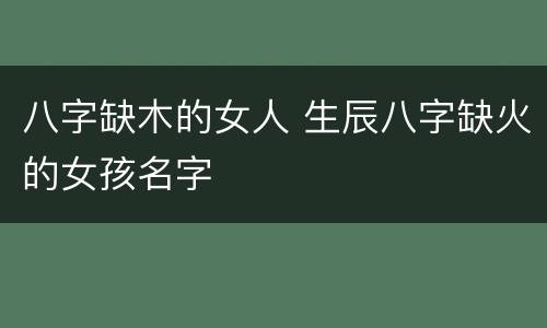 八字缺木的女人 生辰八字缺火的女孩名字