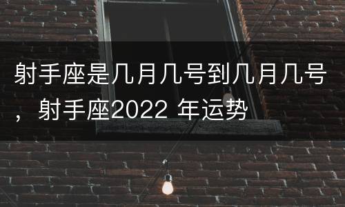 射手座是几月几号到几月几号，射手座2022 年运势