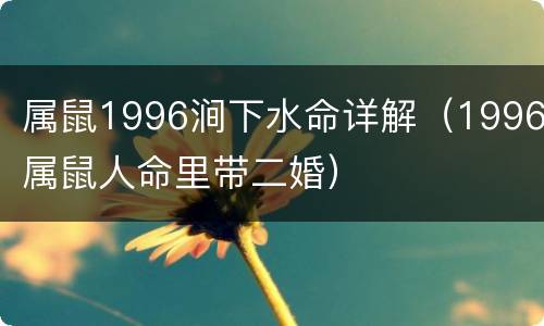属鼠1996涧下水命详解（1996属鼠人命里带二婚）