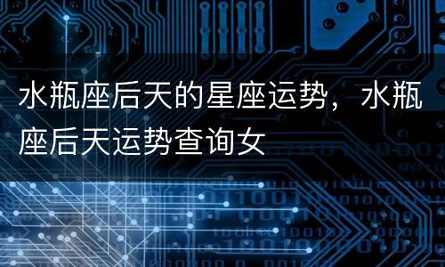水瓶座后天的星座运势，水瓶座后天运势查询女