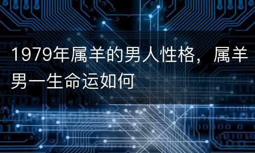 1979年属羊的男人性格，属羊男一生命运如何