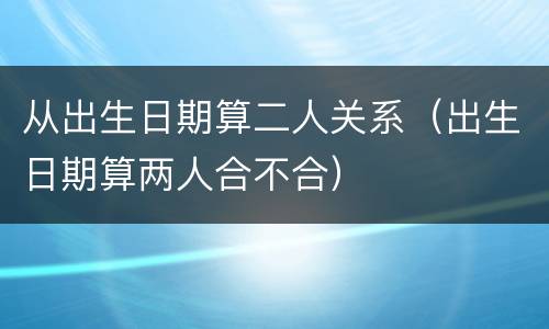 从出生日期算二人关系（出生日期算两人合不合）