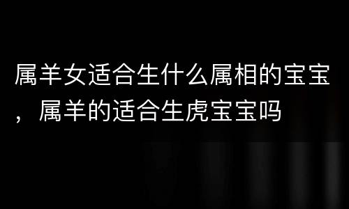属羊女适合生什么属相的宝宝，属羊的适合生虎宝宝吗