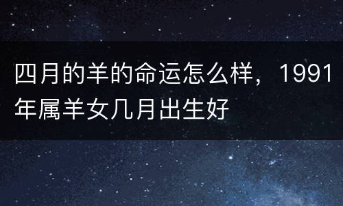 四月的羊的命运怎么样，1991年属羊女几月出生好