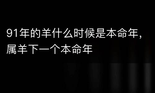 91年的羊什么时候是本命年，属羊下一个本命年