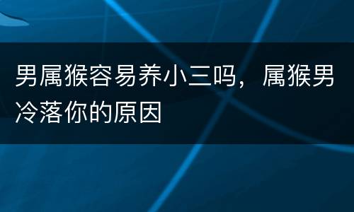 男属猴容易养小三吗，属猴男冷落你的原因