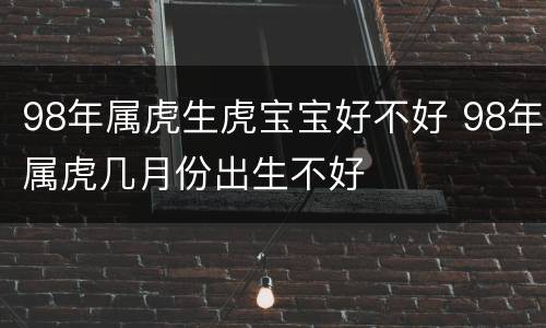 98年属虎生虎宝宝好不好 98年属虎几月份出生不好