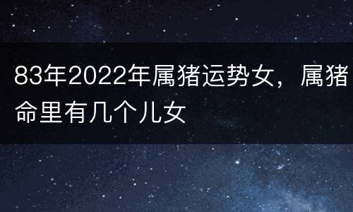 83年2022年属猪运势女，属猪命里有几个儿女