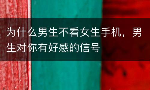 为什么男生不看女生手机，男生对你有好感的信号