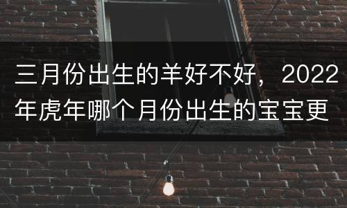 三月份出生的羊好不好，2022年虎年哪个月份出生的宝宝更好