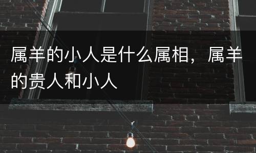 属羊的小人是什么属相，属羊的贵人和小人