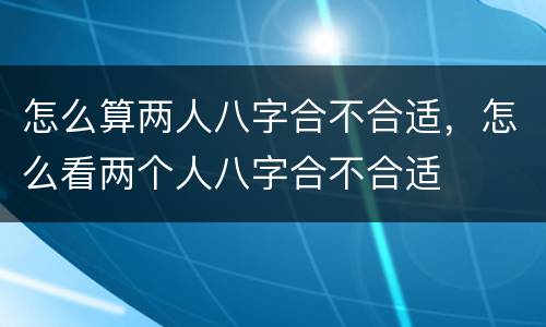 怎么算两人八字合不合适，怎么看两个人八字合不合适