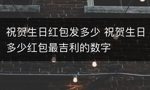 祝贺生日红包发多少 祝贺生日多少红包最吉利的数字