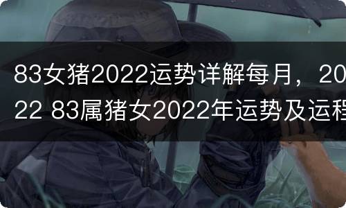 83女猪2022运势详解每月，2022 83属猪女2022年运势及运程每月运程