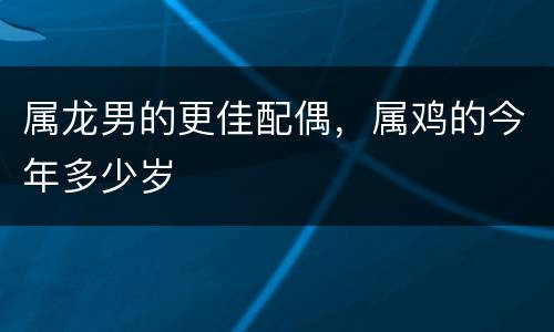 属龙男的更佳配偶，属鸡的今年多少岁