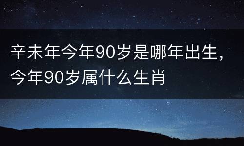 辛未年今年90岁是哪年出生，今年90岁属什么生肖